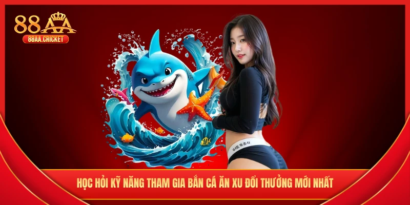 Học hỏi kỹ năng tham gia bắn cá ăn xu đổi thưởng mới nhất